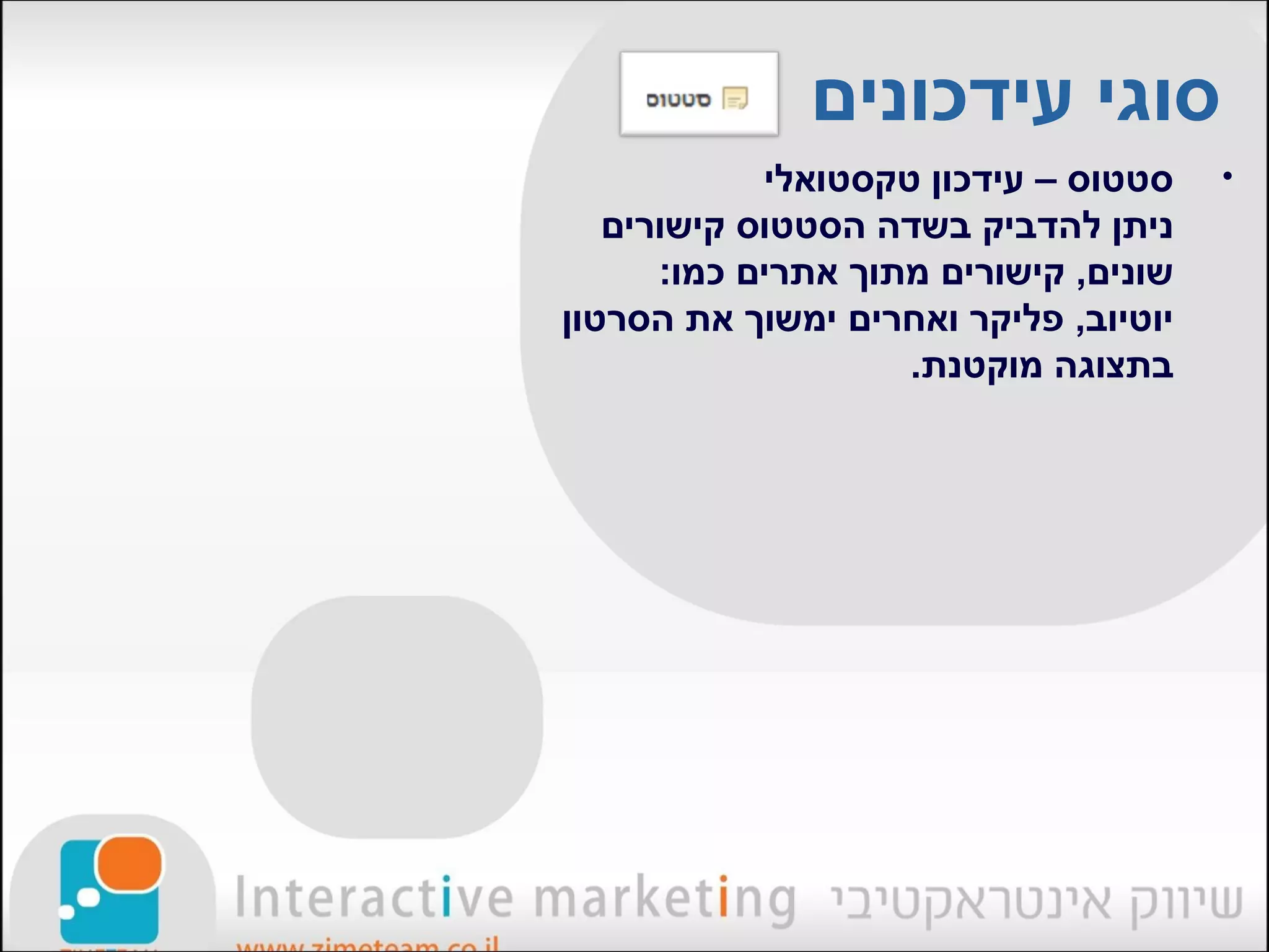 ‫סוגי עידכונים‬
            ‫סטטוס – עידכון טקסטואלי‬    ‫•‬
   ‫ניתן להדביק בשדה הסטטוס קישורים‬
      ‫שונים, קישורים מתוך אתרים כמו:‬
‫יוטיוב, פליקר ואחרים ימשוך את הסרטון‬
                    ‫בתצוגה מוקטנת.‬
 