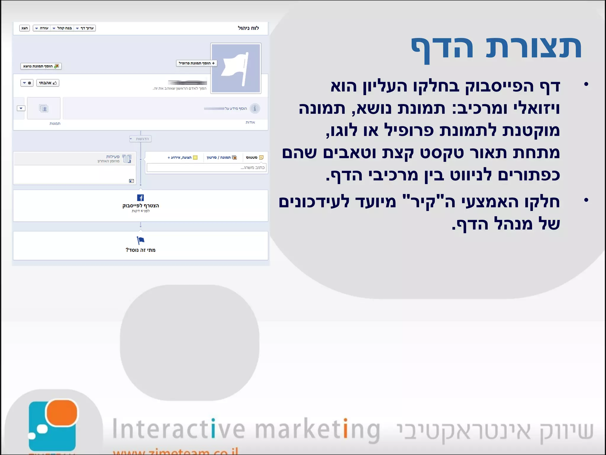 ‫תצורת הדף‬
       ‫דף הפייסבוק בחלקו העליון הוא‬    ‫•‬
   ‫ויזואלי ומרכיב: תמונת נושא, תמונה‬
      ‫מוקטנת לתמונת פרופיל או לוגו,‬
‫מתחת תאור טקסט קצת וטאבים שהם‬
      ‫כפתורים לניווט בין מרכיבי הדף.‬
‫חלקו האמצעי ה"קיר" מיועד לעידכונים‬     ‫•‬
                       ‫של מנהל הדף.‬
 