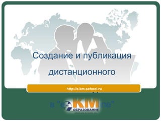 Создание и публикация
   дистанционного
    занятия/курса
       http://e.km-school.ru



   в "е-КМ-Школе"
 