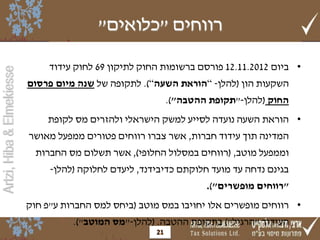 ‫רווחים "כלואים"‬

                                ‫• ביום 2102.11.21 פורסם ברשומות החוק לתיקון 96 לחוק עידוד‬
‫‪Artzi, Hiba & Elmekiesse‬‬




                           ‫השקעות הון (להלן- “הוראת השעה“). לתקופה של שנה מיום פרסום‬
                                                             ‫החוק (להלן-"תקופת ההטבה").‬
                               ‫• הוראת השעה נועדה לסייע למשק הישראלי ולהזרים מס לקופת‬
                           ‫המדינה תוך עידוד חברות, אשר צברו רווחים פטורים ממפעל מאושר‬
                             ‫וממפעל מוטב, (רווחים במסלול החלופי), אשר תשלום מס החברות‬
                                ‫בגינם נדחה עד מועד חלוקתם כדיבידנד, ליעדם לחלוקה (להלן-‬
                                                                     ‫"רווחים מופשרים").‬
                           ‫• רווחים מופשרים אלו יחויבו במס מוטב (ביחס למס החברות ע"פ חוק‬
                                     ‫העידוד "הרגיל") בתקופת ההטבה. (להלן-"מס המוטב").‬
                                                        ‫12‬
 