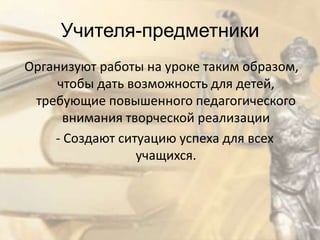Учителя-предметники
Организуют работы на уроке таким образом,
     чтобы дать возможность для детей,
 требующие повышенного педагогического
      внимания творческой реализации
    - Создают ситуацию успеха для всех
                 учащихся.
 