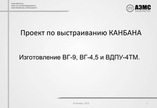 Проект по выстраиванию КАНБАНА


Изготовление ВГ-9, ВГ-4,5 и ВДПУ-4ТМ.




                16 Январь, 2013         1
 