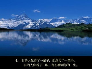 七、有的人你看了一輩子，卻忽視了一輩子。
   有的人你看了一眼，卻影響到你的一生。
 