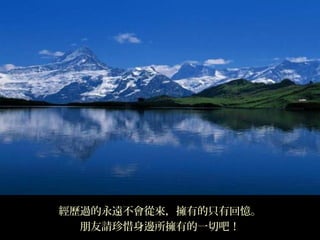 經歷過的永遠不會從來，擁有的只有回憶。
  朋友請珍惜身邊所擁有的一切吧！
 