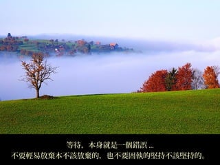 等待，本身就是一個錯誤 ...
不要輕易放棄本不該放棄的，也不要固執的堅持不該堅持的。
 