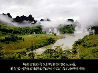 一切都會在秋冬交替的剎那間隨風而逝，
唯有那一泓鮮亮山溪般的記憶永遠在我心中嘩嘩流動 ...
 