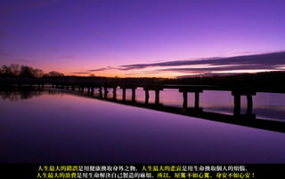 人生最大的錯誤是用健康換取身外之物，人生最大的悲哀是用生命換取個人的煩惱，
人生最大的浪費是用生命解決自己製造的麻煩。所以，屋寬 不如心寬 ，身安不如心安！
 