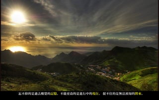 忘不掉的是過去酸楚的記憶，不能更改的是進行中的現在， 捉不住的是無法預知的將來。
 