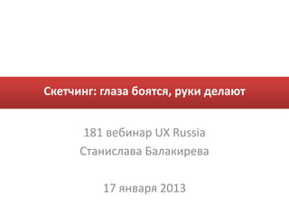 Скетчинг: глаза боятся, руки делают


       181 вебинар UX Russia
      Станислава Балакирева

          17 января 2013
 