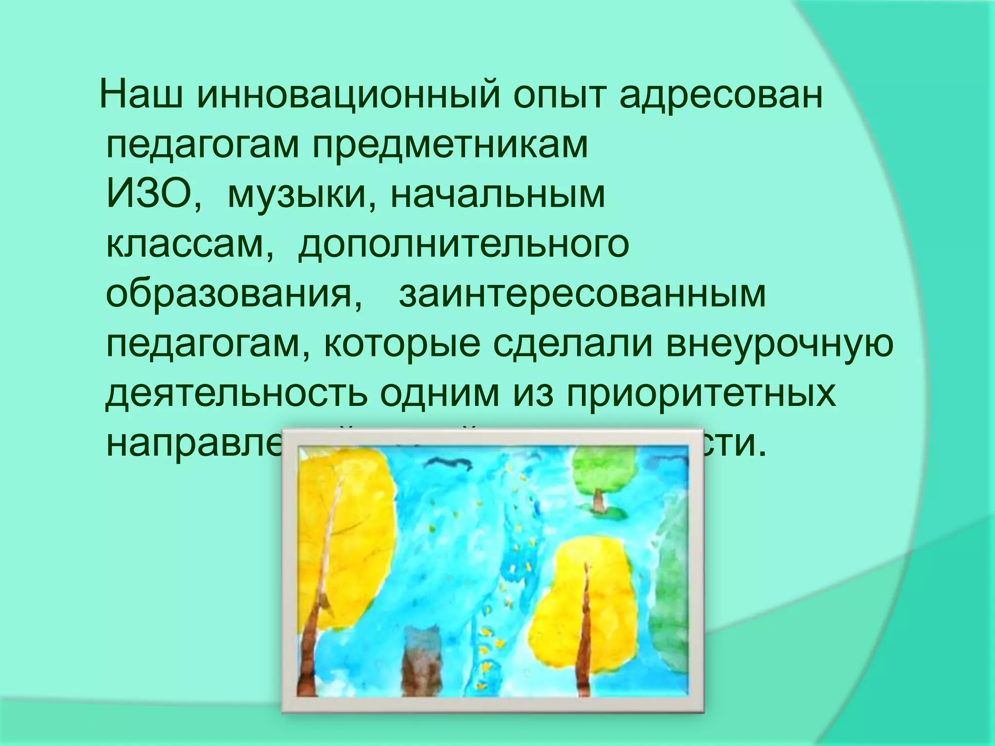 Наш инновационный опыт адресован
педагогам предметникам
ИЗО, музыки, начальным
классам, дополнительного
образования, заинтересованным
педагогам, которые сделали внеурочную
деятельность одним из приоритетных
направлений своей деятельности.
 