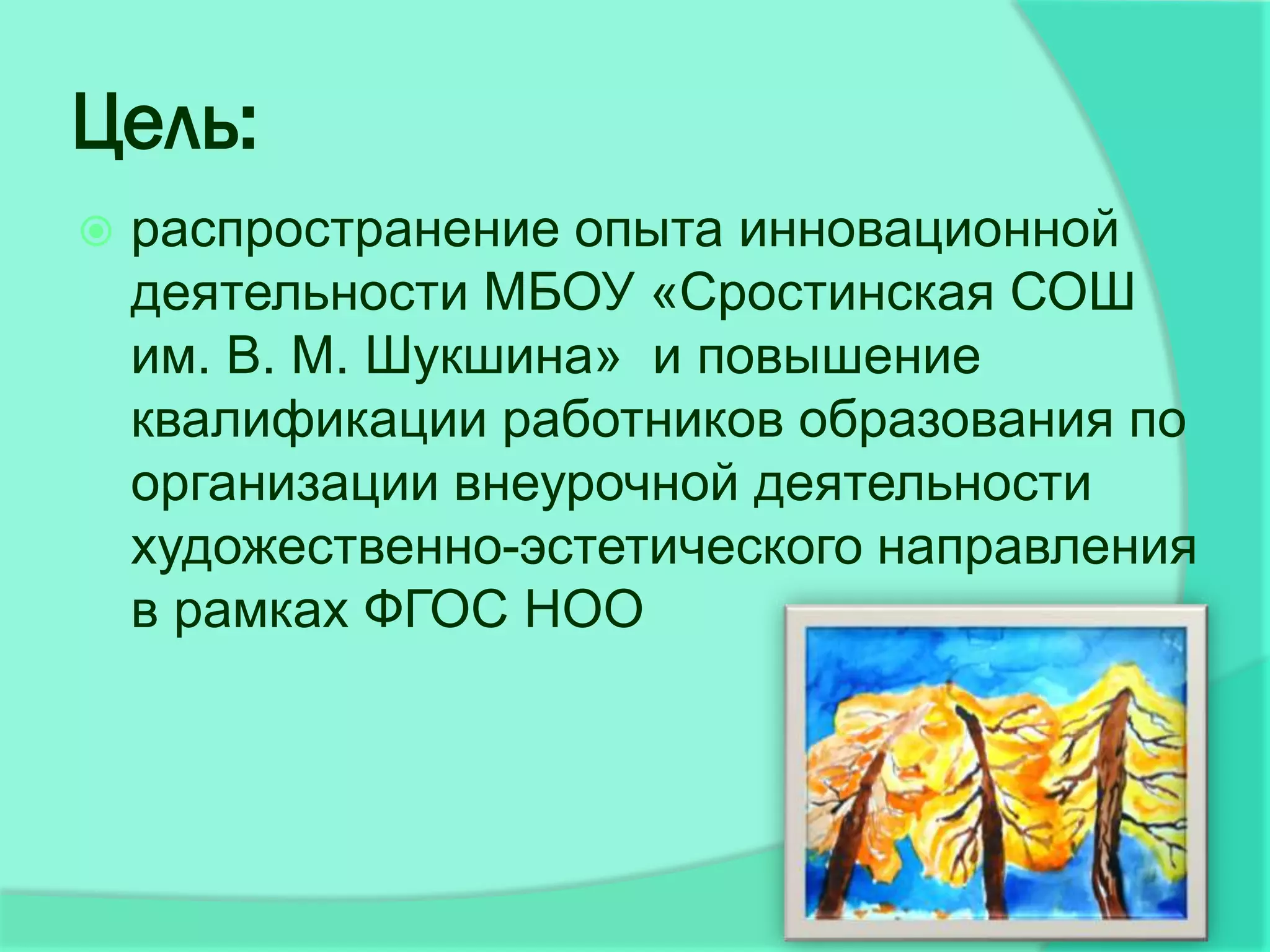 Цель:
   распространение опыта инновационной
    деятельности МБОУ «Сростинская СОШ
    им. В. М. Шукшина» и повышение
    квалификации работников образования по
    организации внеурочной деятельности
    художественно-эстетического направления
    в рамках ФГОС НОО
 