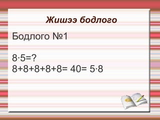 Жишээ бодлого
Бодлого №1

8·5=?
8+8+8+8+8= 40= 5·8
 
 