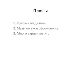 Плюсы

1. Красочный дизайн
2. Музыкальное оформление
3. Много вариантов игр
 