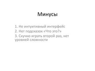 Минусы

1. Не интуитивный интерфейс
2. Нет подсказок «Что это?»
3. Скучно играть второй раз, нет
уровней сложности
 