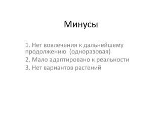 Минусы

1. Нет вовлечения к дальнейшему
продолжению (одноразовая)
2. Мало адаптировано к реальности
3. Нет вариантов растений
 