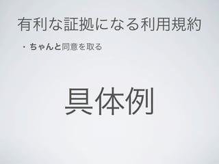 有利な証拠になる利用規約
•   ちゃんと同意を取る




        具体例
 