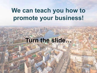 We can teach you how to
promote your business!


    Turn the slide…
 