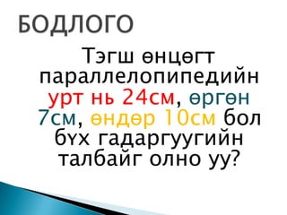 Тэгш өнцөгт
параллелопипедийн
 урт нь 24см, өргөн
7см, өндөр 10см бол
  бүх гадаргуугийн
  талбайг олно уу?
 