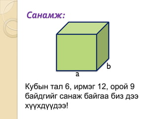 Санамж:




                    b
            a
Кубын тал 6, ирмэг 12, орой 9
байдгийг санаж байгаа биз дээ
хүүхдүүдээ!
 