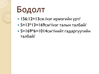 Бодолт
 156:12=13см /нэг ирмэгийн урт/
 S=13*13=169см2/нэг талын талбай/
 S=169*6=1014см2/нийт гадаргуугийн
  талбай/
 