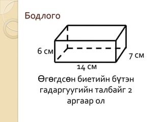 Бодлого


  6 см                7 см
           14 см
  Өгөгдсөн биетийн бүтэн
  гадаргуугийн талбайг 2
        аргаар ол
 