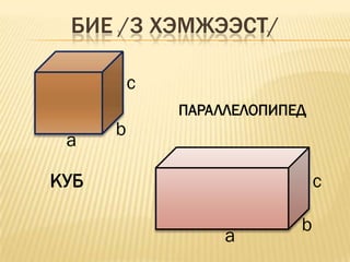 БИЕ /3 ХЭМЖЭЭСТ/

          c
              ПАРАЛЛЕЛОПИПЕД
      b
 a

КУБ                            c

                           b
                   a
 