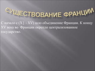 С начало с (Х| - XV) шло объединение Франции. К концу
XV века во Франции окрепло централизованное
государство.
 