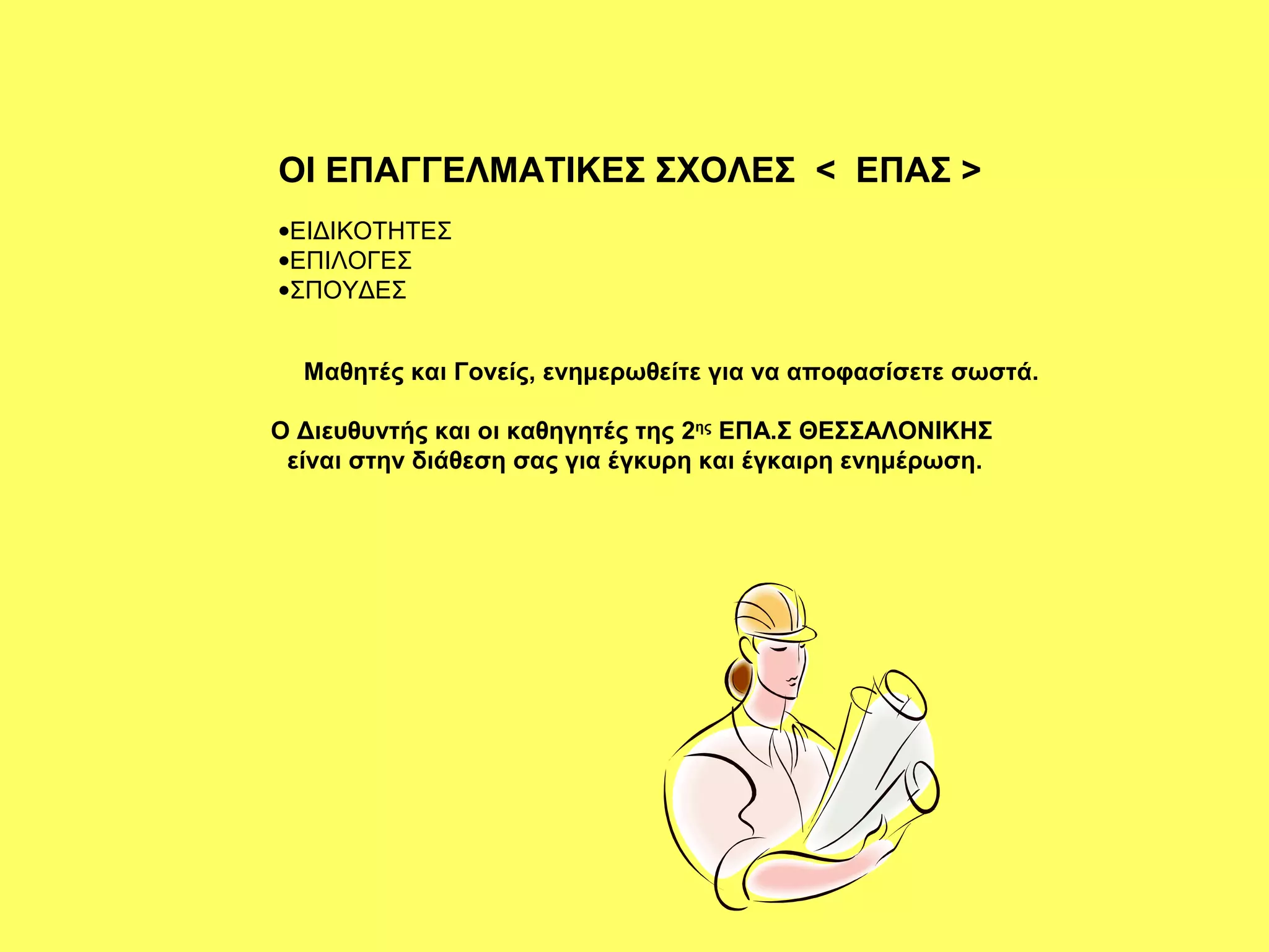 ΟΙ ΕΠΑΓΓΕΛΜΑΤΙΚΕΣ ΣΧΟΛΕΣ < ΕΠΑΣ >
•ΕΙΔΙΚΟΤΗΤΕΣ
•ΕΠΙΛΟΓΕΣ
•ΣΠΟΥΔΕΣ


  Μαθητές και Γονείς, ενημερωθείτε για να αποφασίσετε σωστά.

O Διευθυντής και οι καθηγητές της 2ης ΕΠΑ.Σ ΘΕΣΣΑΛΟΝΙΚΗΣ
 είναι στην διάθεση σας για έγκυρη και έγκαιρη ενημέρωση.
 