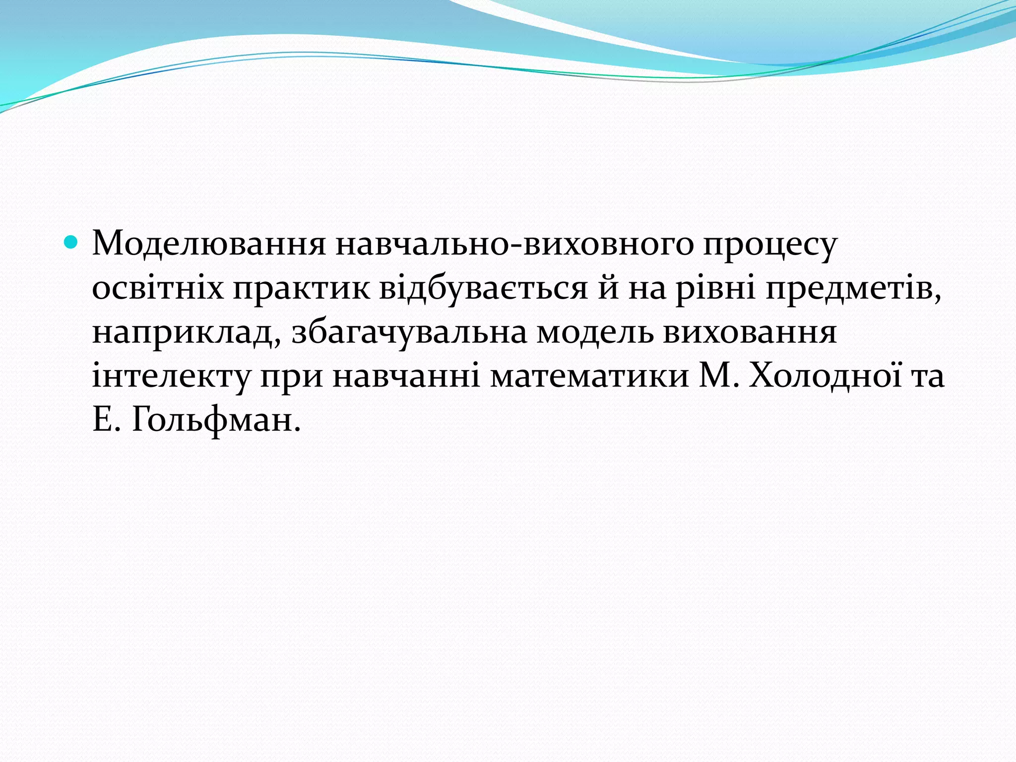  Моделювання навчально-виховного процесу
 освітніх практик відбувається й на рівні предметів,
 наприклад, збагачувальна модель виховання
 інтелекту при навчанні математики М. Холодної та
 Е. Гольфман.
 