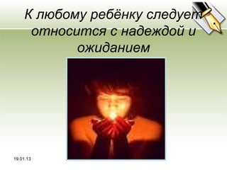 К любому ребёнку следует
     относится с надеждой и
           ожиданием




19.01.13
 