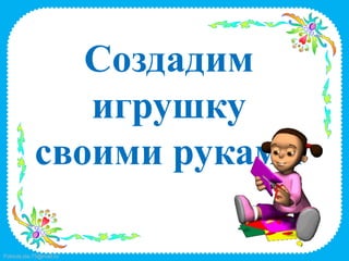 Создадим
              игрушку
           своими руками

FokinaLida.75@mail.ru
 