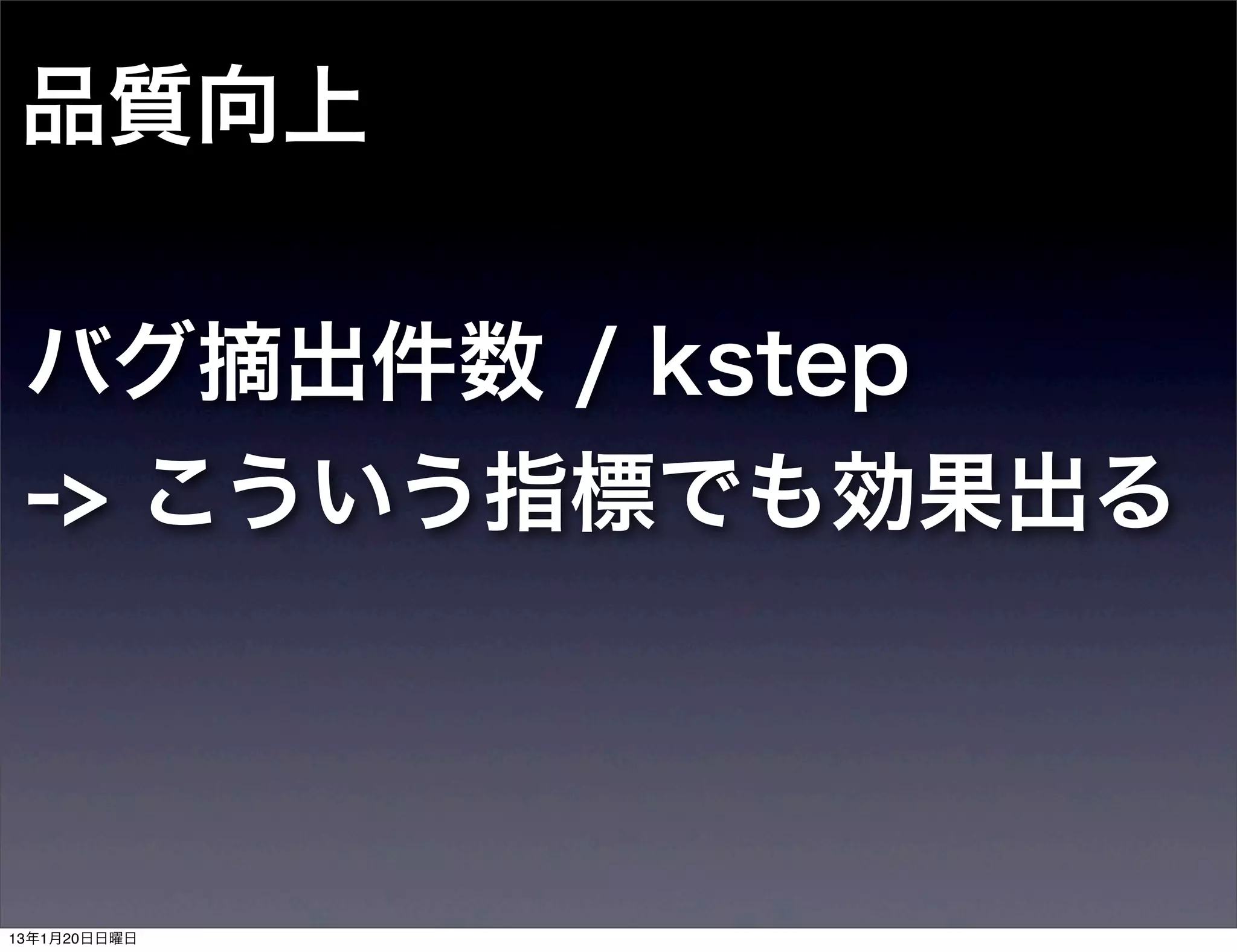 品質向上

 バグ摘出件数 / kstep
 -> こういう指標でも効果出る



13年1月20日日曜日
 