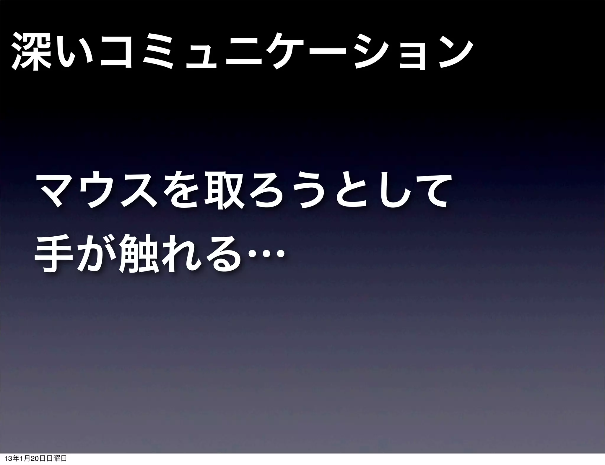 深いコミュニケーション


    マウスを取ろうとして
    手が触れる…



13年1月20日日曜日
 