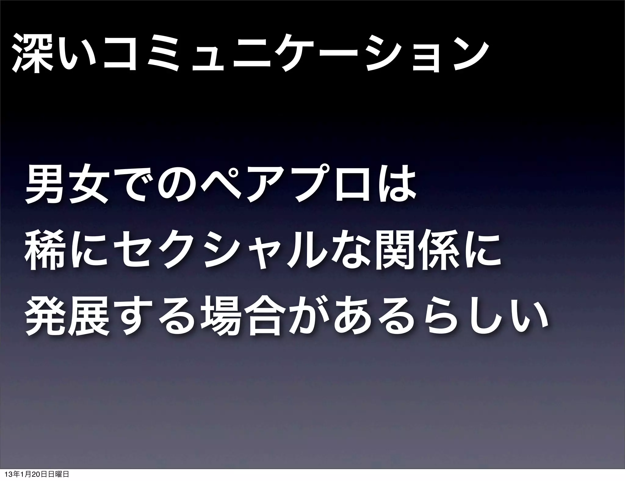 深いコミュニケーション

   男女でのペアプロは
   稀にセクシャルな関係に
   発展する場合があるらしい


13年1月20日日曜日
 