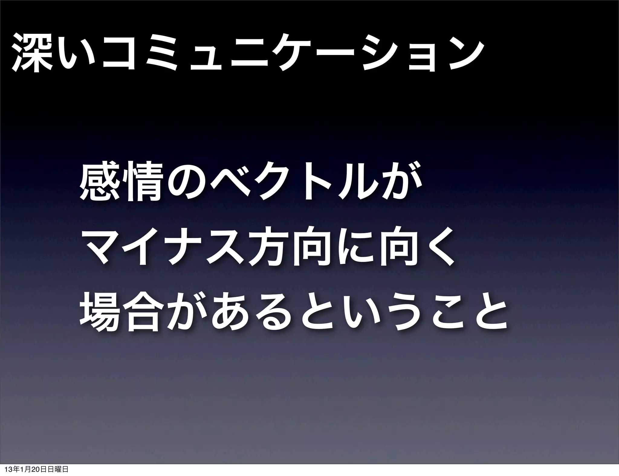 深いコミュニケーション

              感情のベクトルが
              マイナス方向に向く
              場合があるということ


13年1月20日日曜日
 