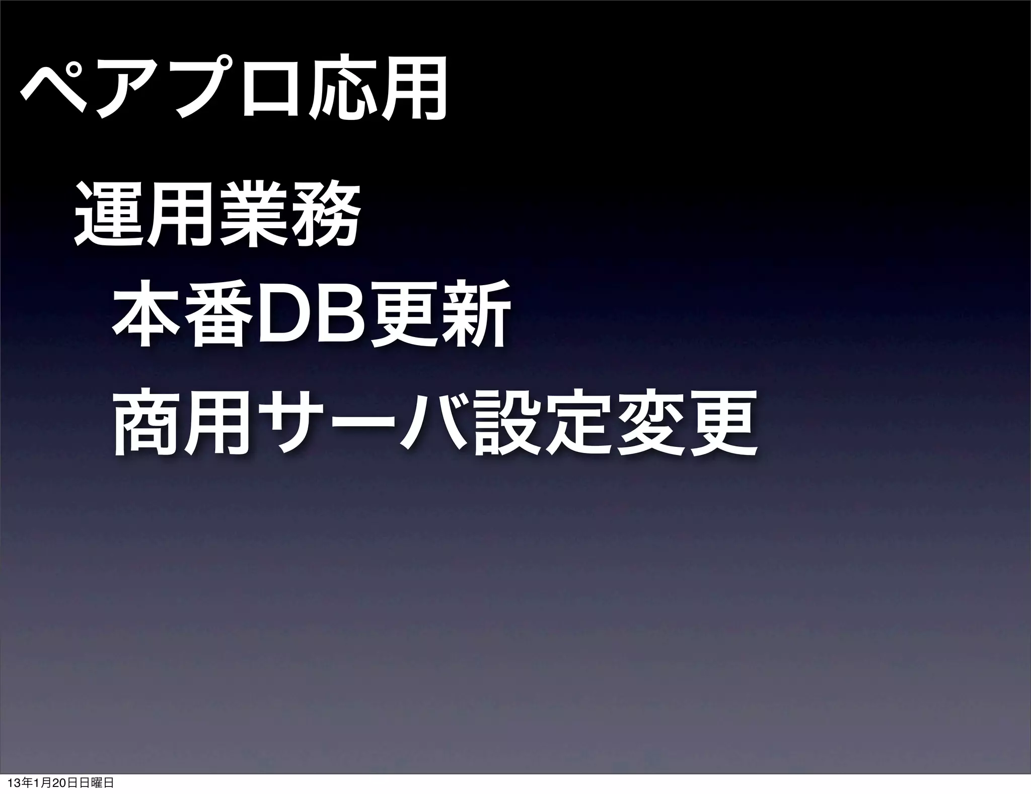 ペアプロ応用
      運用業務
       本番DB更新
       商用サーバ設定変更



13年1月20日日曜日
 