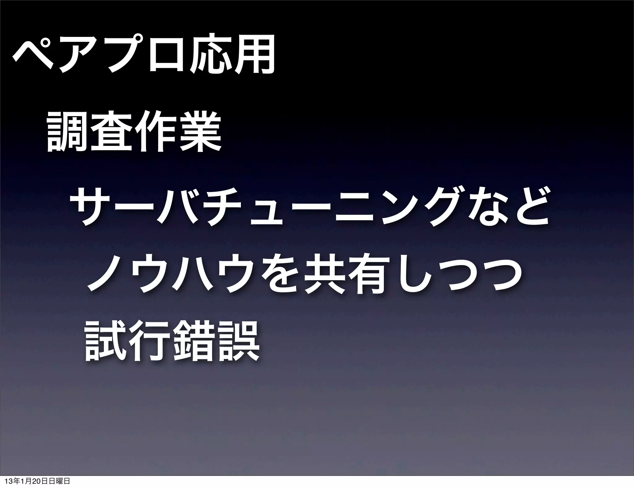 ペアプロ応用
      調査作業
          サーバチューニングなど
          ノウハウを共有しつつ
          試行錯誤

13年1月20日日曜日
 