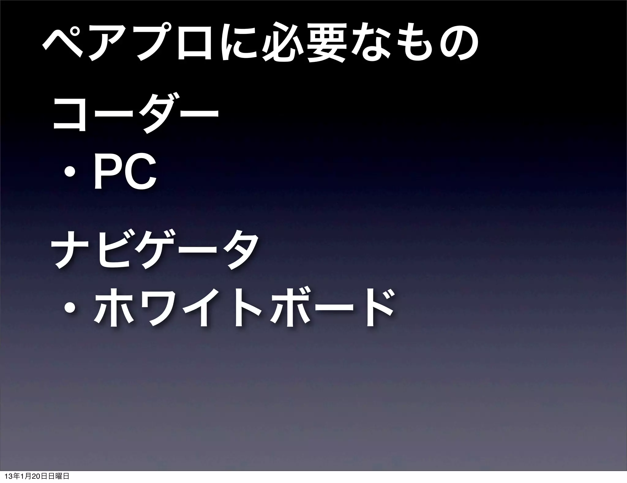 ペアプロに必要なもの
       コーダー
       ・PC
       ナビゲータ
       ・ホワイトボード


13年1月20日日曜日
 