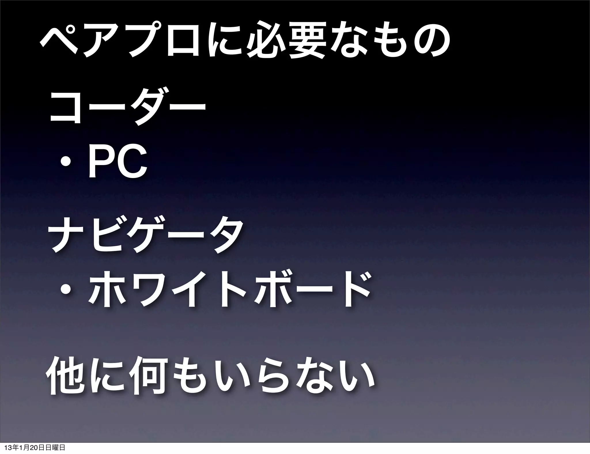 ペアプロに必要なもの
       コーダー
       ・PC
       ナビゲータ
       ・ホワイトボード

       他に何もいらない
13年1月20日日曜日
 