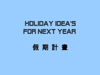 HOLIDAY IDEA‘s
fOR NEXT YEAR

  假 期 計 畫
 