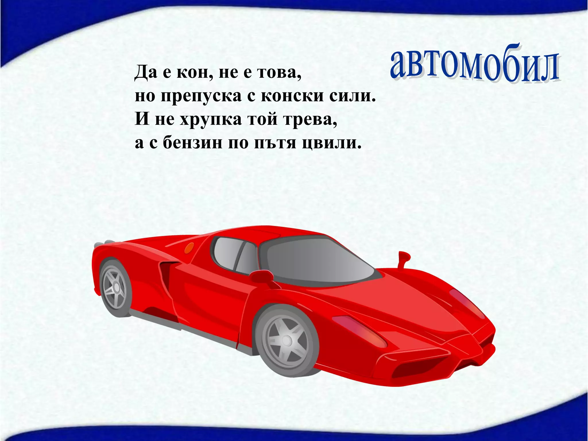 Да е кон, не е това,
но препуска с конски сили.
И не хрупка той трева,
а с бензин по пътя цвили.
 