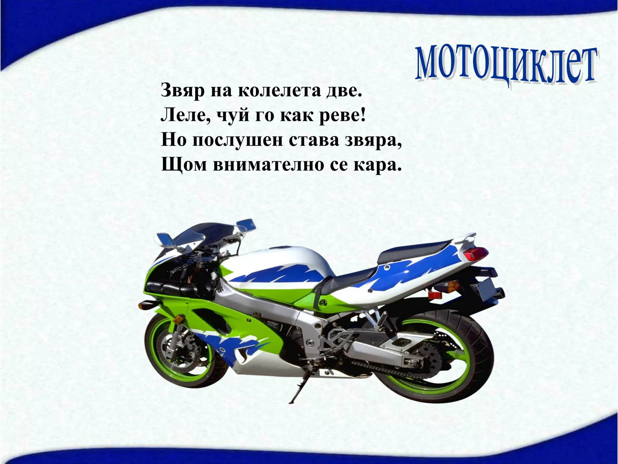 Звяр на колелета две.
Леле, чуй го как реве!
Но послушен става звяра,
Щом внимателно се кара.
 