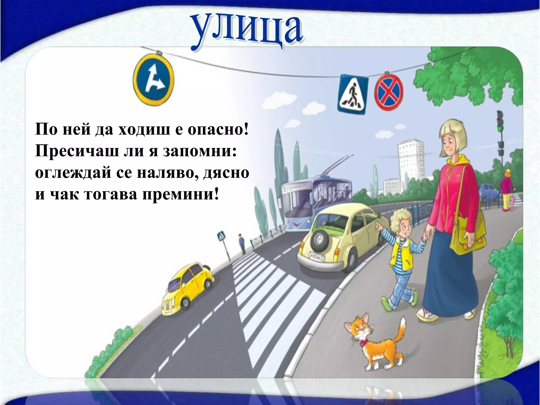По ней да ходиш е опасно!
Пресичаш ли я запомни:
оглеждай се наляво, дясно
и чак тогава премини!
 