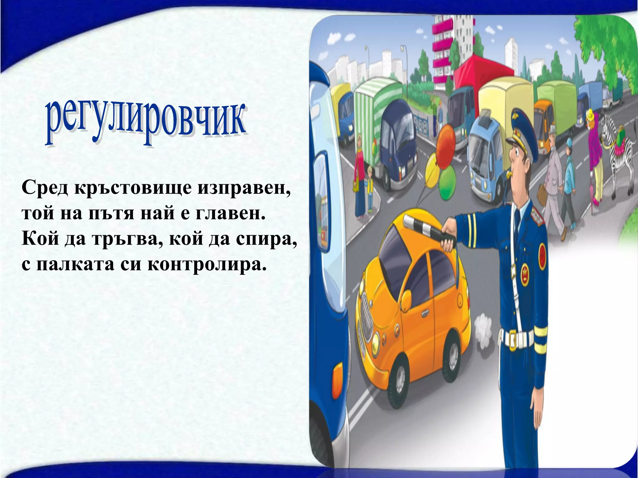 Сред кръстовище изправен,
той на пътя най е главен.
Кой да тръгва, кой да спира,
с палката си контролира.
 
