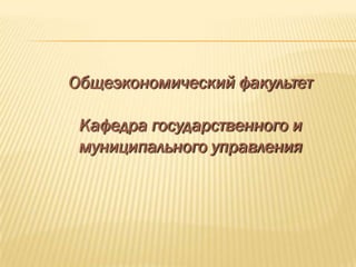Общеэкономический факультет

 Кафедра государственного и
 муниципального управления
 