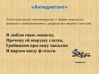 «Антидиктант»

Текст известного стихотворения А. Барто записан по
правилам «Антидиктанта», графических ошибок в нем нет.


Я люблю сваю лашатку,
Пречешу ей шорздку глатка,
Грибижком преглажу хвозьтик
И вирхом паеду ф гозьти.
 