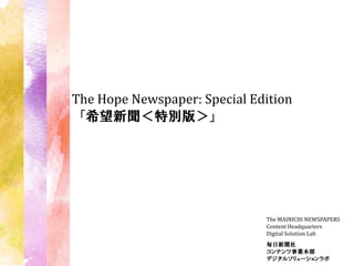 The Hope Newspaper: Special Edition
「希望新聞＜特別版＞」




                              The MAINICHI NEWSPAPERS
                              Content Headquarters
                              Digital Solution Lab
                              毎日新聞社
                              コンテンツ事業本部
                              デジタルソリューションラボ
 