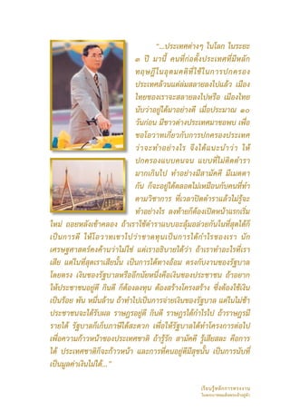 “...ประเทศต่างๆ ในโลก ในระยะ
                               ๓ ปี มานี้ คนที่ก่อตั้งประเทศที่มีหลัก
                               ทฤษฎี ใ นอุ ด มคติ ที่ ใช้ ใ นการปกครอง
                               ประเทศล้วนแต่ล่มสลายลงไปแล้ว เมือง
                               ไทยของเราจะสลายลงไปหรือ เมืองไทย
                               นับว่าอยู่ได้มาอย่างดี เมื่อประมาณ ๑๐
                               วันก่อน มีชาวต่างประเทศมาขอพบ เพื่อ
                               ขอโอวาทเกี่ยวกับการปกครองประเทศ
                               ว่ า จะทำอย่ า งไร จึ ง ได้ แ นะนำว่ า ให้
                               ปกครองแบบคนจน แบบที่ไม่ติดตำรา
                               มากเกินไป ทำอย่างมีสามัคคี มีเมตตา
                               กัน ก็จะอยู่ได้ตลอดไม่เหมือนกับคนที่ทำ
                               ตามวิชาการ ที่เวลาปิดตำราแล้วไม่รู้จะ
                               ทำอย่างไร ลงท้ายก็ต้องเปิดหน้าแรกเริ่ม
ใหม่ ถอยหลังเข้าคลอง ถ้าเราใช้ตำราแบบอะลุ้มอล่วยกันในที่สุดได้ก็
เป็ น การดี ให้ โ อวาทเขาไปว่ า ขาดทุ น เป็ น การได้ ก ำไรของเรา นั ก
เศรษฐศาสตร์คงค้านว่าไม่ใช่ แต่เราอธิบายได้ว่า ถ้าเราทำอะไรที่เรา
เสีย แต่ในที่สุดเราเสียนั้น เป็นการได้ทางอ้อม ตรงกับงานของรัฐบาล
โดยตรง เงินของรัฐบาลหรืออีกนัยหนึ่งคือเงินของประชาชน ถ้าอยาก
ให้ประชาชนอยู่ดี กินดี ก็ต้องลงทุน ต้องสร้างโครงสร้าง ซึ่งต้องใช้เงิน
เป็นร้อย พัน หมื่นล้าน ถ้าทำไปเป็นการจ่ายเงินของรัฐบาล แต่ในไม่ช้า
ประชาชนจะได้รับผล ราษฎรอยู่ดี กินดี ราษฎรได้กำไรไป ถ้าราษฎรมี
รายได้ รัฐบาลก็เก็บภาษีได้สะดวก เพื่อให้รัฐบาลได้ทำโครงการต่อไป
เพื่อความก้าวหน้าของประเทศชาติ ถ้ารู้รัก สามัคคี รู้เสียสละ คือการ
ได้ ประเทศชาติก็จะก้าวหน้า และการที่คนอยู่ดีมีสุขนั้น เป็นการนับที่
เป็นมูลค่าเงินไม่ได้...”

                                                       เรี ย นรู้ ห ลั ก การทรงงาน 
                                                       ในพระบาทสมเด็จพระเจ้าอยู่หัว
 