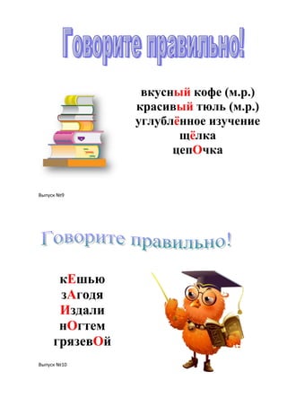 вкусный кофе (м.р.)
                красивый тюль (м.р.)
                углублѐнное изучение
                       щѐлка
                      цепОчка


Выпуск №9




      кЕшью
      зАгодя
      Издали
      нОгтем
     грязевОй
Выпуск №10
 