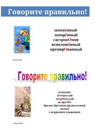 Говорите правильно!

                    заменѐнный
                     заморѐнный
                    гастронОмия
                   всполошѐнный
                  премирОванный

 Выпуск №11




                         нАискось
                        вОткнутый
                       встрЯхнутый
                        он вручИт
              брелок, брелоков (родительный
                          падеж)
                 с искренним уважением


 Выпуск №12
 